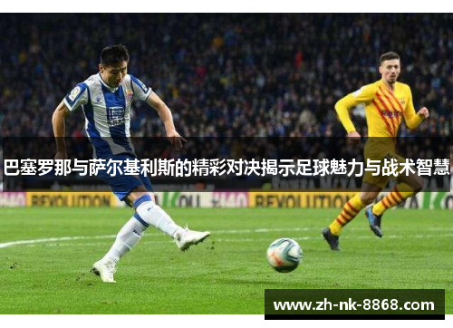巴塞罗那与萨尔基利斯的精彩对决揭示足球魅力与战术智慧